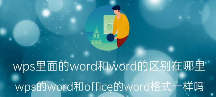 wps里面的word和word的区别在哪里 wps的word和office的word格式一样吗？